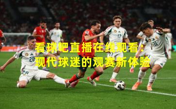 看球吧直播在线观看：现代球迷的观赛新体验