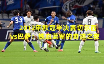 2012年欧冠半决赛切尔西vs巴萨：铁血蓝军的奇迹之夜