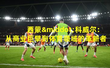 西蒙·科威尔：从商业巨擘到体育领域的革新者