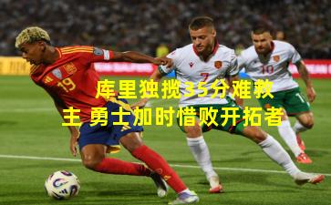  库里独揽35分难救主 勇士加时惜败开拓者