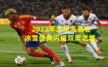 2022年北京冬奥会:冰雪盛典闪耀双奥之城