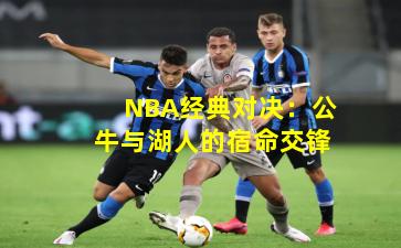 NBA经典对决：公牛与湖人的宿命交锋